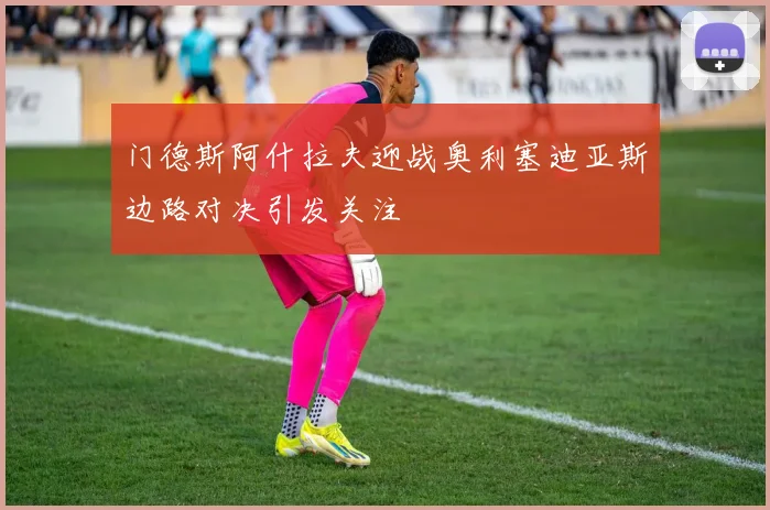 门德斯阿什拉夫迎战奥利塞迪亚斯边路对决引发关注