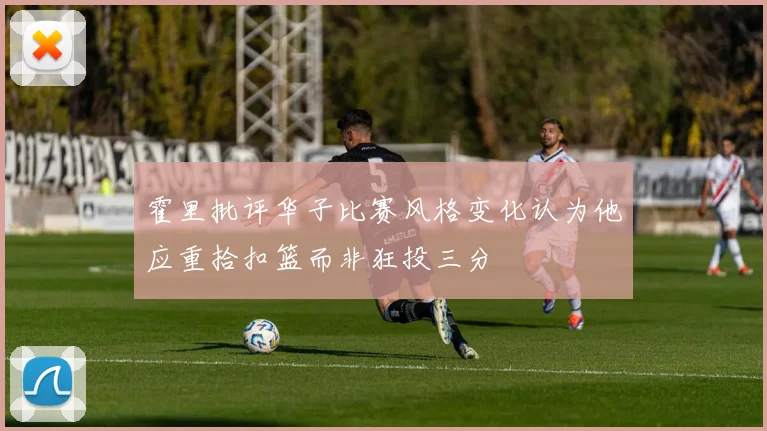 霍里批评华子比赛风格变化认为他应重拾扣篮而非狂投三分