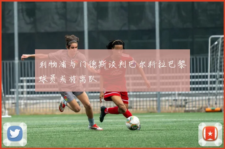利物浦与门德斯谈判巴尔科拉巴黎球员或将离队