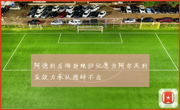 阿德利后悔拒绝归化愿为阿尔及利亚效力承认措辞不当