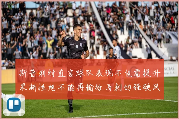 斯普利特直言球队表现不佳需提升果断性绝不能再输给马刺的强硬风格