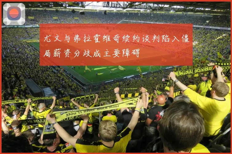 尤文与弗拉霍维奇续约谈判陷入僵局薪资分歧成主要障碍