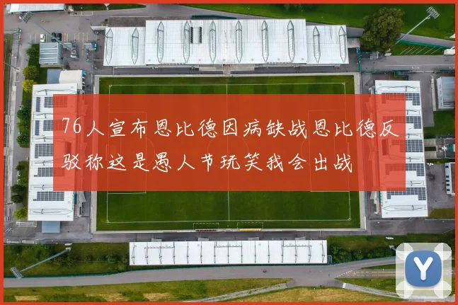 76人宣布恩比德因病缺战恩比德反驳称这是愚人节玩笑我会出战