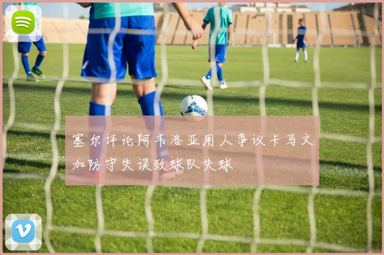 塞尔评论阿韦洛亚用人争议卡马文加防守失误致球队失球
