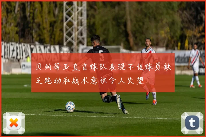贝纳蒂亚直言球队表现不佳球员缺乏跑动和战术意识令人失望