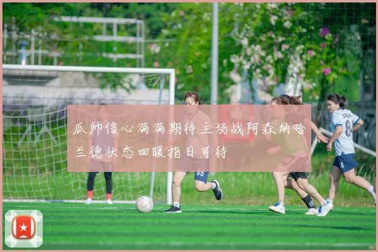 瓜帅信心满满期待主场战阿森纳哈兰德状态回暖指日可待