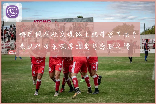 姆巴佩在社交媒体上祝母亲节快乐表达对母亲深厚的爱与感激之情