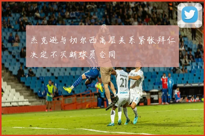杰克逊与切尔西高层关系紧张拜仁决定不买断球员合同