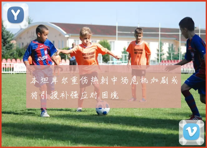 本坦库尔重伤热刺中场危机加剧或将引援补强应对困境