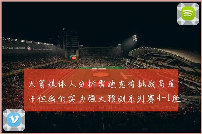 火箭媒体人分析雷迪克将挑战乌度卡但我们实力强大预测系列赛4-1胜出