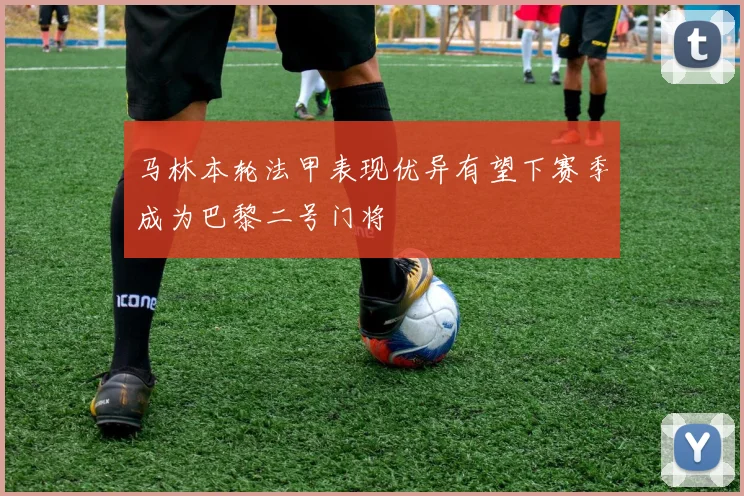 马林本轮法甲表现优异有望下赛季成为巴黎二号门将