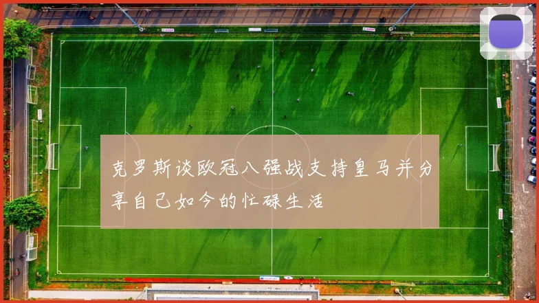 克罗斯谈欧冠八强战支持皇马并分享自己如今的忙碌生活