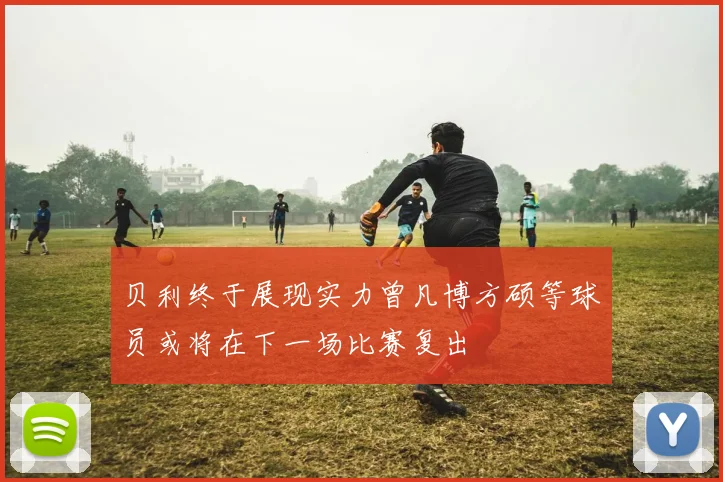 贝利终于展现实力曾凡博方硕等球员或将在下一场比赛复出