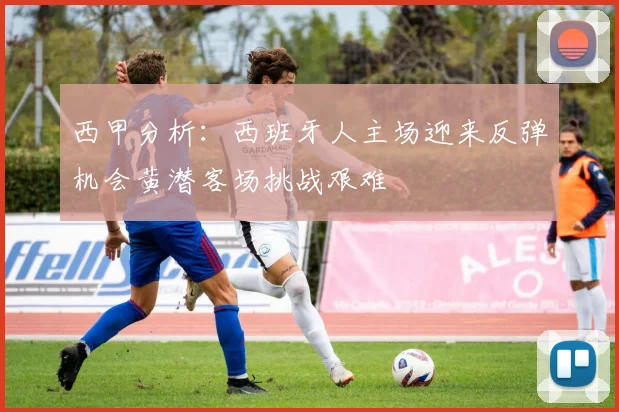 西甲分析：西班牙人主场迎来反弹机会黄潜客场挑战艰难