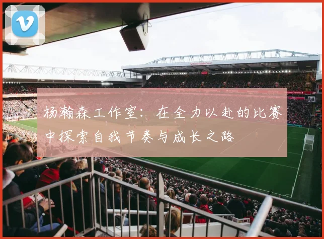 杨瀚森工作室：在全力以赴的比赛中探索自我节奏与成长之路