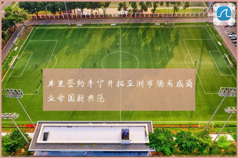 库里签约李宁开拓亚洲市场或成商业帝国新典范