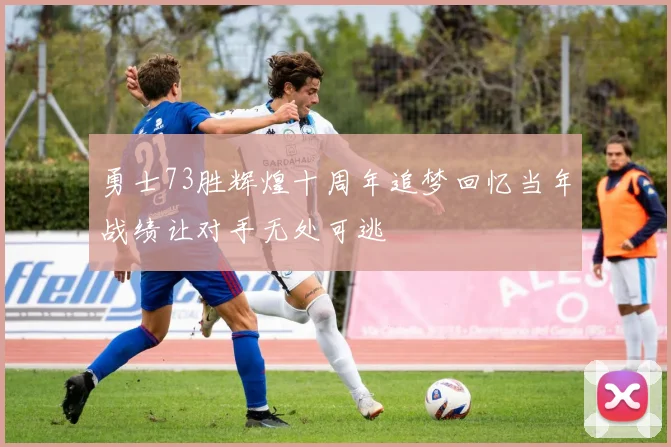 勇士73胜辉煌十周年追梦回忆当年战绩让对手无处可逃