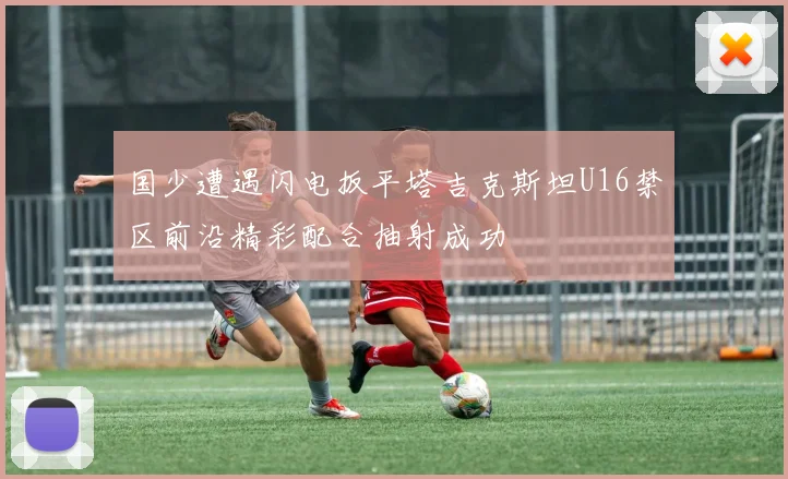 国少遭遇闪电扳平塔吉克斯坦U16禁区前沿精彩配合抽射成功
