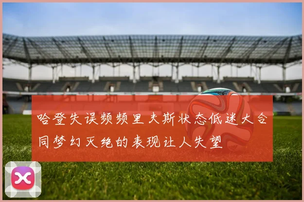 哈登失误频频里夫斯状态低迷大合同梦幻灭绝的表现让人失望