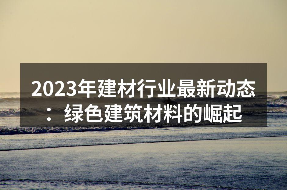 2023年建材行业最新动态：绿色建筑材料的崛起