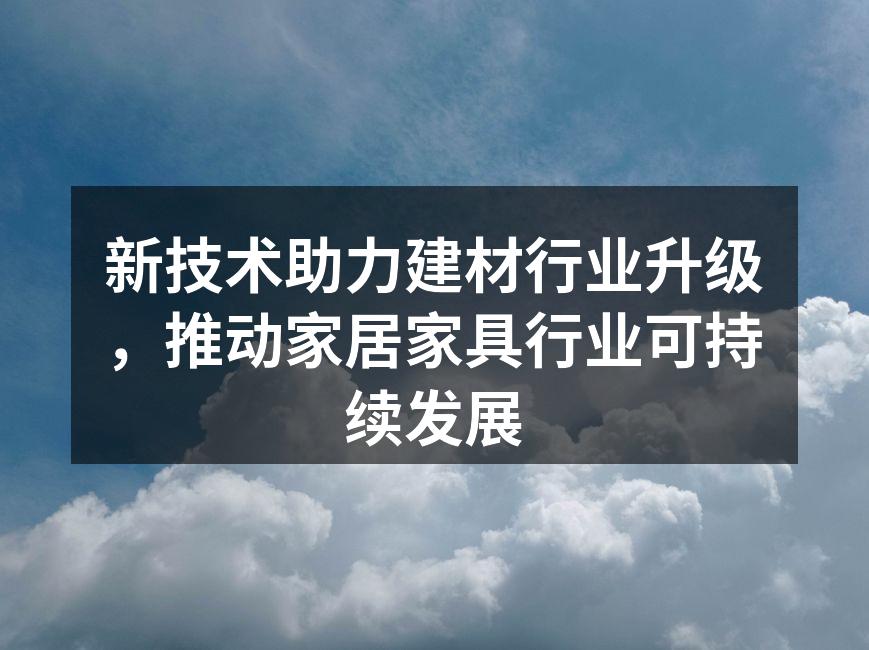 新技术助力建材行业升级，推动家居家具行业可持续发展